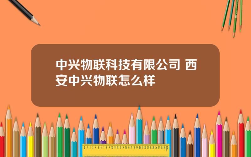 中兴物联科技有限公司 西安中兴物联怎么样